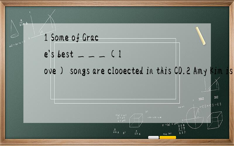 1 Some of Grace's best ___(love) songs are clooected in this CD.2 Amy Kim is one of the best_______(know) artists in the world today.3 I have tired my best and I___(期待）to win.4 Mike agreed to help me,he didn't____.A.but B.yet C.thought D.though