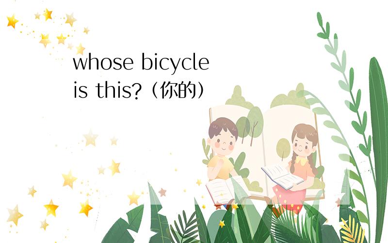 whose bicycle is this?（你的）