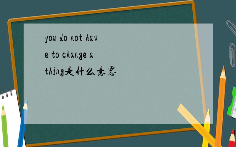 you do not have to change a thing是什么意思