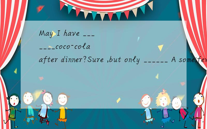 May I have _______coco-cola after dinner?Sure ,but only ______ A some;few B some;a little