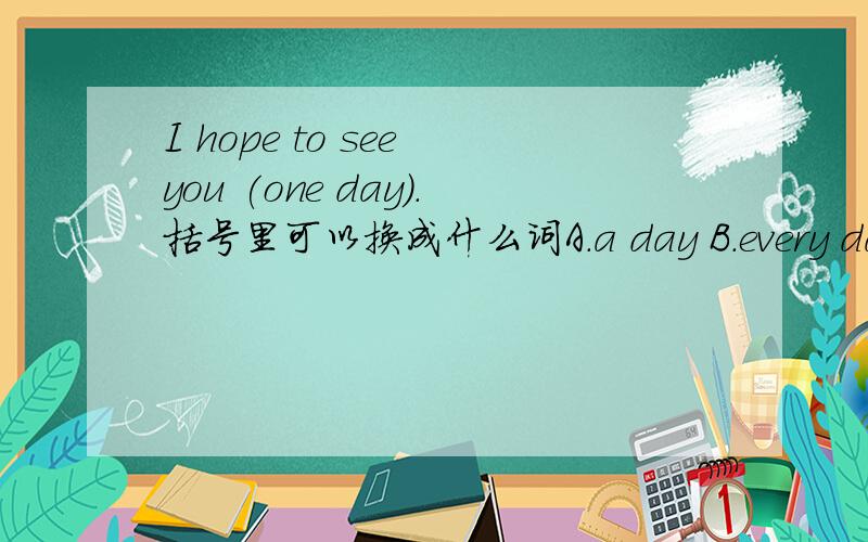 I hope to see you (one day).括号里可以换成什么词A.a day B.every day C.the day D.somr day