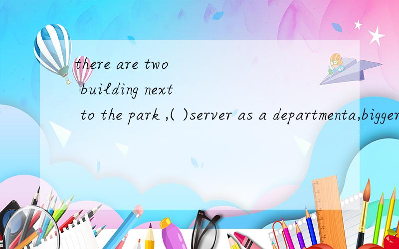 there are two  building next to the park ,( )server as a departmenta,bigger of which   b,the bigger of which   c,the bigger of them  d,bigger of that