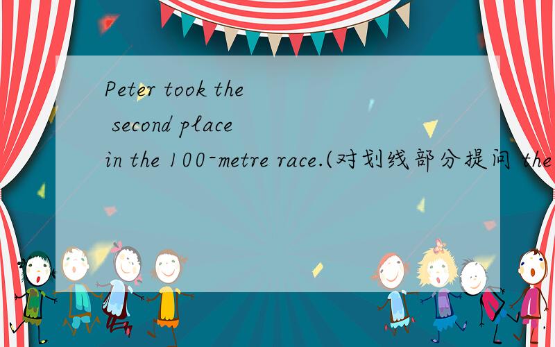 Peter took the second place in the 100-metre race.(对划线部分提问 the second划线）