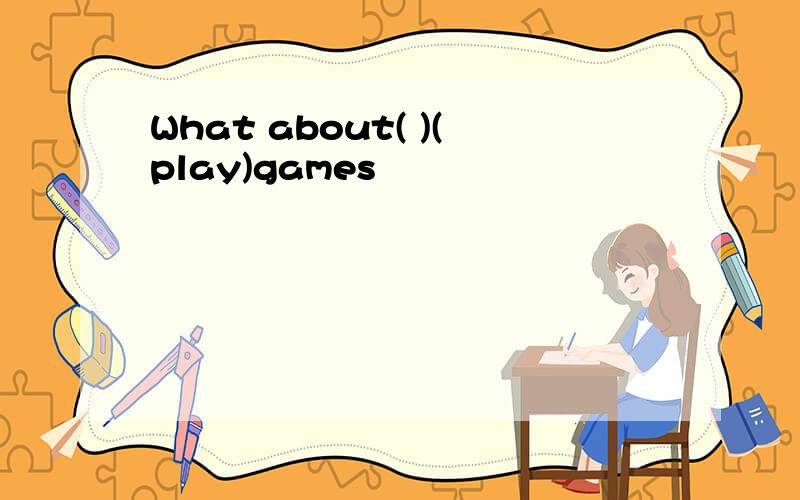 What about( )(play)games