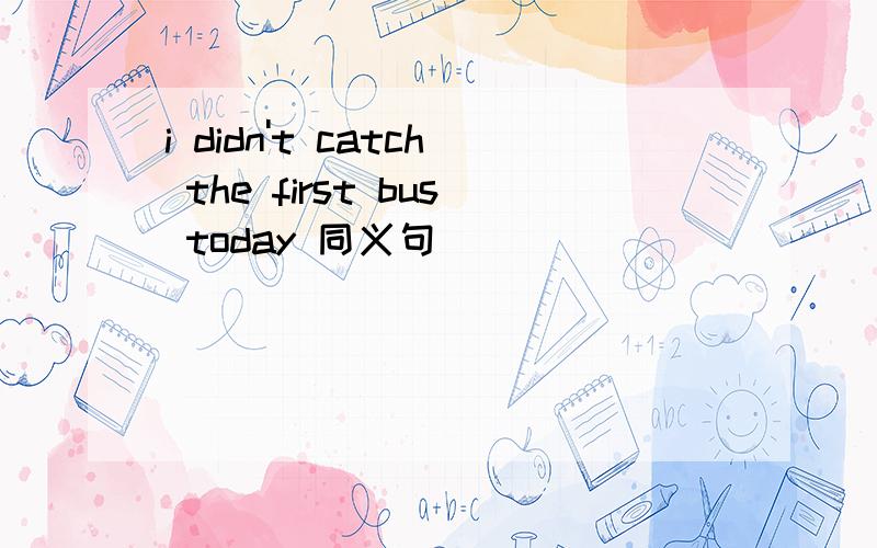 i didn't catch the first bus today 同义句