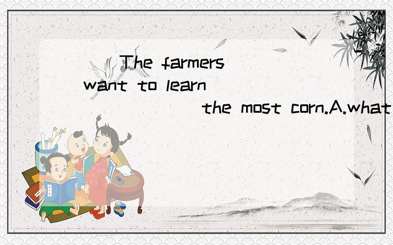 （ ）The farmers want to learn ______ the most corn.A.what to get B.where to get C.which to getD.how to get