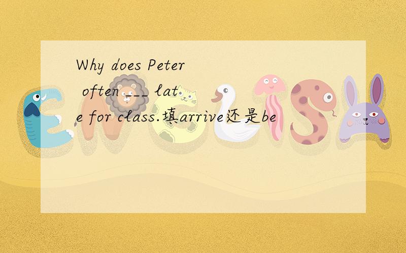 Why does Peter often ___ late for class.填arrive还是be