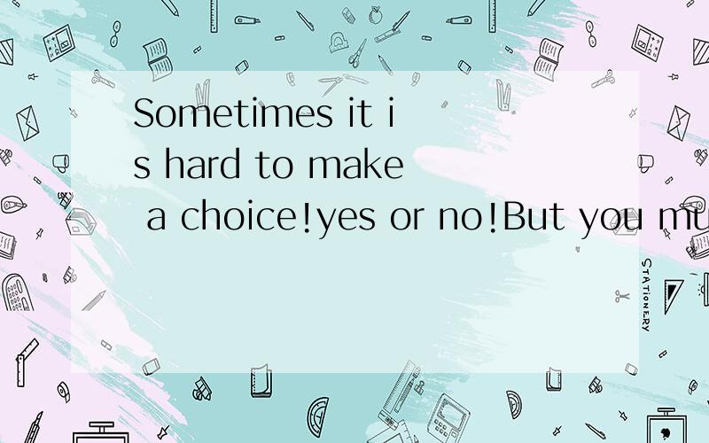 Sometimes it is hard to make a choice!yes or no!But you must do it!