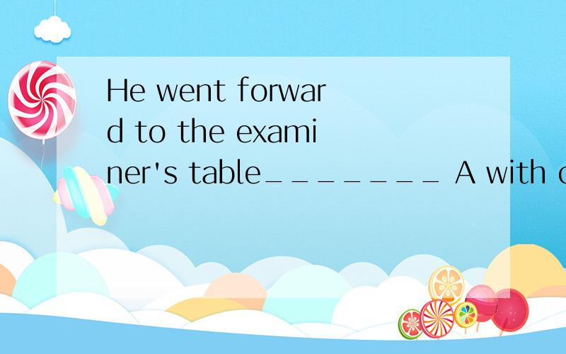 He went forward to the examiner's table_______ A with confident B confident c with confidenceD confidence 选什么?为什么?