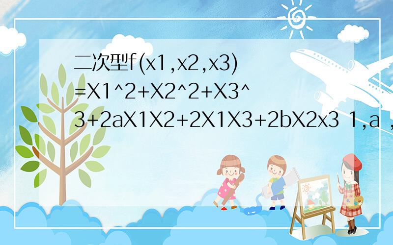 二次型f(x1,x2,x3)=X1^2+X2^2+X3^3+2aX1X2+2X1X3+2bX2x3 1,a ,b满足什么条件,此二次型秩为22.在1的条件下,判定此二次型是否为正定二次型.并说明理由