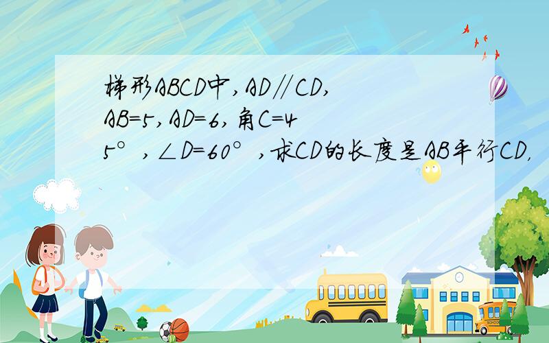 梯形ABCD中,AD∥CD,AB=5,AD=6,角C=45°,∠D=60°,求CD的长度是AB平行CD，