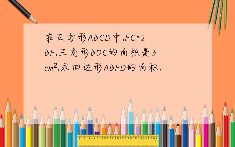 在正方形ABCD中,EC=2BE,三角形BOC的面积是3cm²,求四边形ABED的面积.