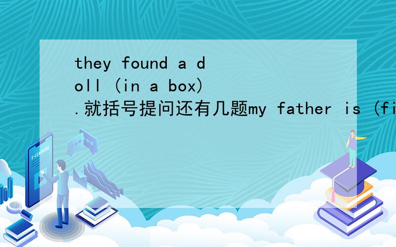 they found a doll (in a box).就括号提问还有几题my father is (fifty tears old)there are (so many bananas) in the basket(Mary) is my good friendI like (the blue coat)全部回答，