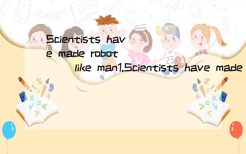 Scientists have made robot ___ like man1.Scientists have made robot ___ (walk)like man.2.I'm interested in __ you will take part in the sports meeting.A.if B.whether C.weather D.when