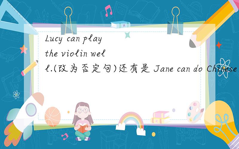 Lucy can play the violin well.(改为否定句)还有是 Jane can do Chinese Kung Fu.(就Chinese Kung Fu提问） His aunt is 35 years old.(就35 years old提问） Amy wants do join the art club.(就the art club提问） We want to join the swimming