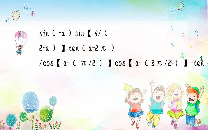 sin(-a)sin【5/(2-a)】tan(a-2π)/cos【a-（π/2）】cos【a-（3π/2）】-tan（π-a）tan【（3π/2）-a】tanα=1/3 化简求值{sin(-a)sin【(5/2)-a】tan(a-2π)}/{cos【a-（π/2）】cos【a-（3π/2）】-tan（π-a）tan【（3π/2）-a