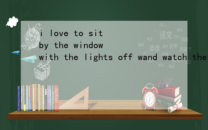 i love to sit by the window with the lights off wand watch the rain.翻译下