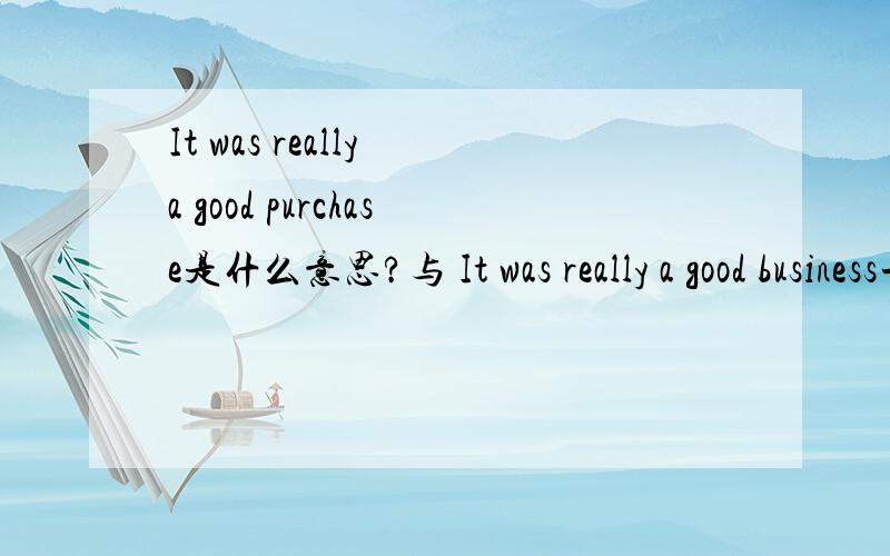 It was really a good purchase是什么意思?与 It was really a good business一样吗?