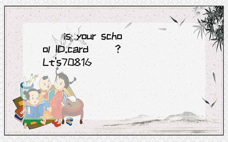 （）is your school ID.card ()?Lt's70816