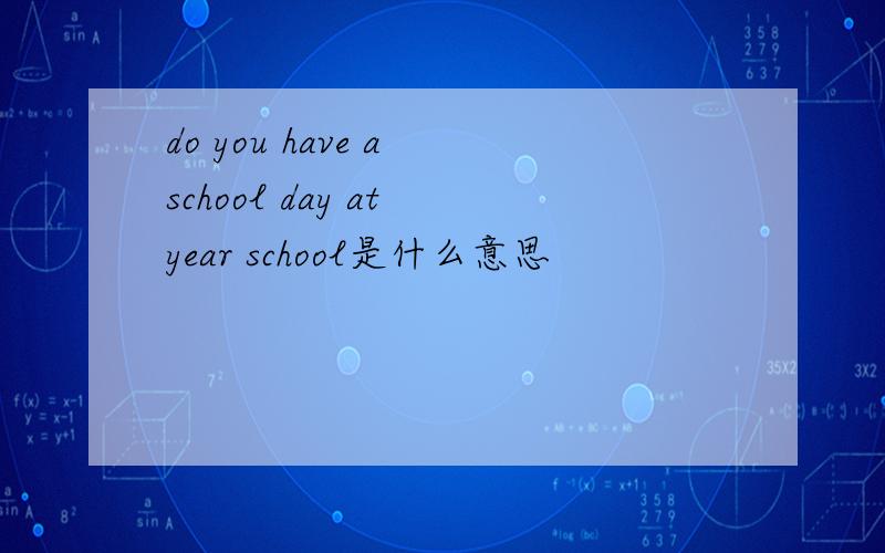 do you have a school day at year school是什么意思