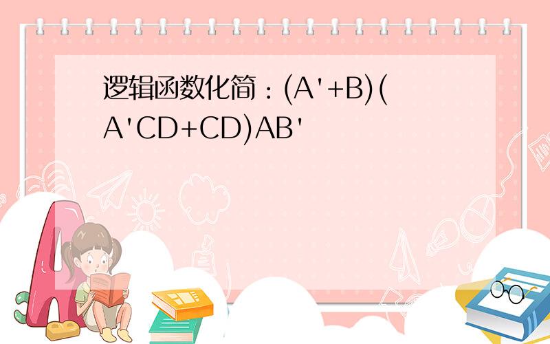 逻辑函数化简：(A'+B)(A'CD+CD)AB'