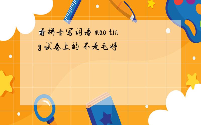 看拼音写词语 mao ting 试卷上的 不是毛婷