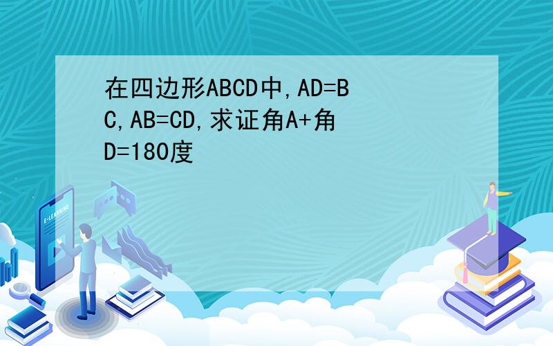 在四边形ABCD中,AD=BC,AB=CD,求证角A+角D=180度