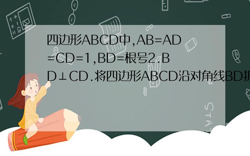 四边形ABCD中,AB=AD=CD=1,BD=根号2.BD⊥CD.将四边形ABCD沿对角线BD折成四面体A’BCD.使平面A‘BD⊥平面BCD,则下列结论正确的是（）A、A'C⊥BD B、CA’与平面A'BD所成的角为30° C、角BA‘C=90° D.四面体A’