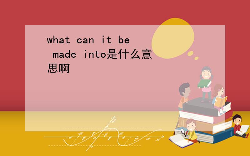 what can it be made into是什么意思啊