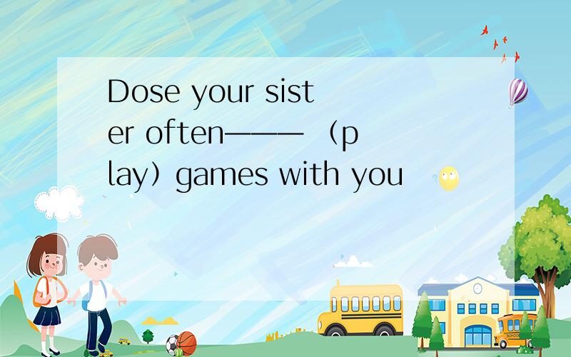 Dose your sister often——— （play）games with you