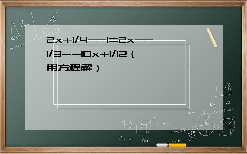 2x+1/4--1=2x--1/3--10x+1/12（用方程解）